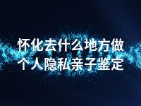 怀化去什么地方做个人隐私亲子鉴定