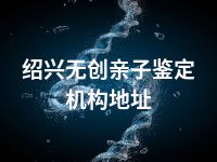 绍兴无创亲子鉴定机构地址