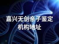 嘉兴无创亲子鉴定机构地址