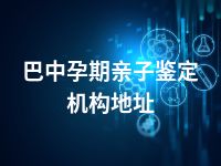 巴中孕期亲子鉴定机构地址
