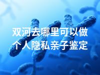 双河去哪里可以做个人隐私亲子鉴定
