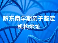 黔东南孕期亲子鉴定机构地址