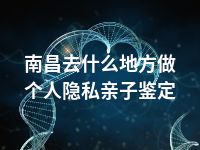 南昌去什么地方做个人隐私亲子鉴定