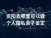 资阳去哪里可以做个人隐私亲子鉴定
