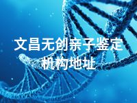 文昌无创亲子鉴定机构地址