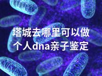 塔城去哪里可以做个人dna亲子鉴定