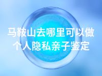 马鞍山去哪里可以做个人隐私亲子鉴定