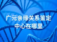 广元亲缘关系鉴定中心在哪里