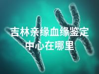 吉林亲缘血缘鉴定中心在哪里