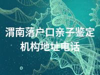 渭南落户口亲子鉴定机构地址电话