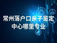 常州落户口亲子鉴定中心哪里专业