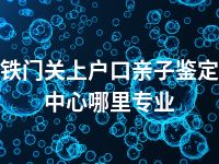 铁门关上户口亲子鉴定中心哪里专业