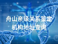 舟山亲缘关系鉴定机构地址查询