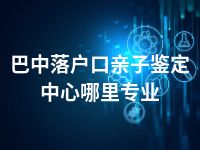 巴中落户口亲子鉴定中心哪里专业