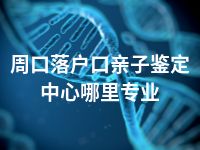 周口落户口亲子鉴定中心哪里专业