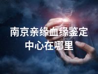 南京亲缘血缘鉴定中心在哪里