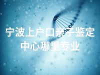 宁波上户口亲子鉴定中心哪里专业