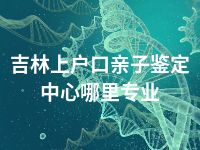 吉林上户口亲子鉴定中心哪里专业