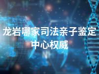 龙岩哪家司法亲子鉴定中心权威