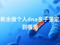 新余做个人dna亲子鉴定到哪里