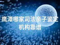 鹰潭哪家司法亲子鉴定机构靠谱