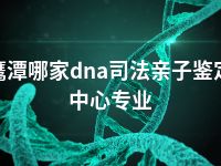 鹰潭哪家dna司法亲子鉴定中心专业