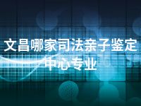 文昌哪家司法亲子鉴定中心专业