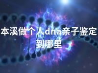 本溪做个人dna亲子鉴定到哪里