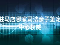 驻马店哪家司法亲子鉴定中心权威