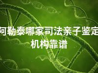 阿勒泰哪家司法亲子鉴定机构靠谱