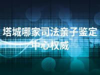 塔城哪家司法亲子鉴定中心权威