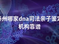 泰州哪家dna司法亲子鉴定机构靠谱