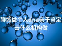 聊城做个人dna亲子鉴定去什么机构做