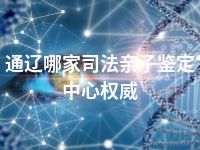 通辽哪家司法亲子鉴定中心权威