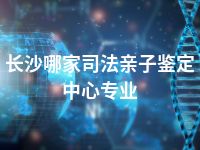 长沙哪家司法亲子鉴定中心专业