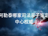 阿勒泰哪家司法亲子鉴定中心权威