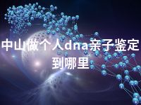 中山做个人dna亲子鉴定到哪里