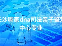 长沙哪家dna司法亲子鉴定中心专业