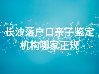 长沙落户口亲子鉴定机构哪家正规
