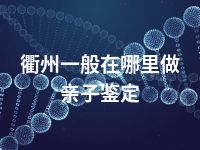 衢州一般在哪里做亲子鉴定