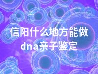信阳什么地方能做dna亲子鉴定