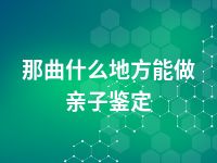 那曲什么地方能做亲子鉴定