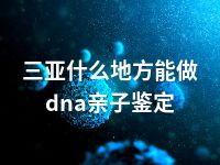 三亚什么地方能做dna亲子鉴定
