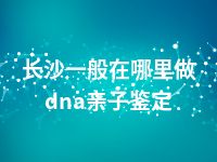 长沙一般在哪里做dna亲子鉴定