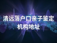 清远落户口亲子鉴定机构地址