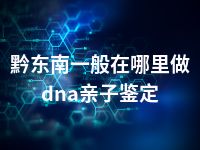 黔东南一般在哪里做dna亲子鉴定