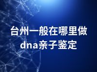 台州一般在哪里做dna亲子鉴定