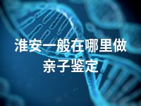 淮安一般在哪里做亲子鉴定