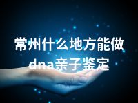常州什么地方能做dna亲子鉴定