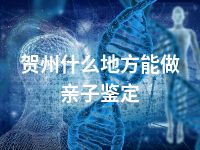 贺州什么地方能做亲子鉴定